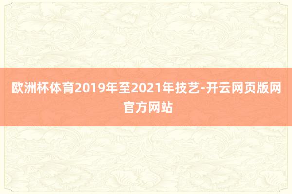 欧洲杯体育2019年至2021年技艺-开云网页版网 官方网站