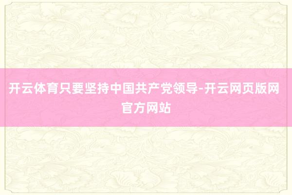 开云体育只要坚持中国共产党领导-开云网页版网 官方网站
