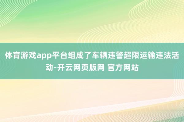 体育游戏app平台组成了车辆违警超限运输违法活动-开云网页版网 官方网站