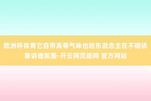 欧洲杯体育它自带高等气味也给东说念主在不错依靠讲理氛围-开云网页版网 官方网站
