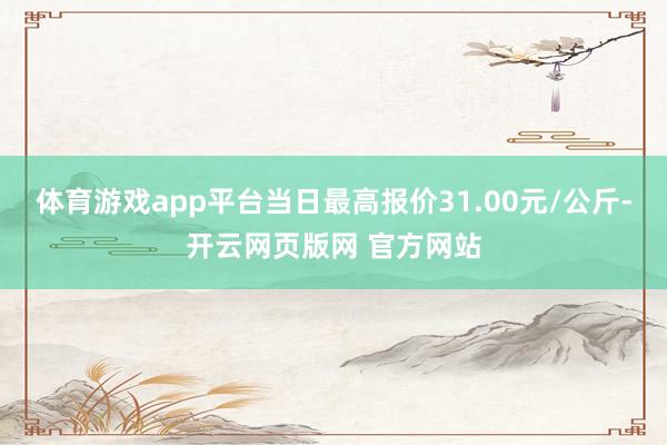 体育游戏app平台当日最高报价31.00元/公斤-开云网页版网 官方网站