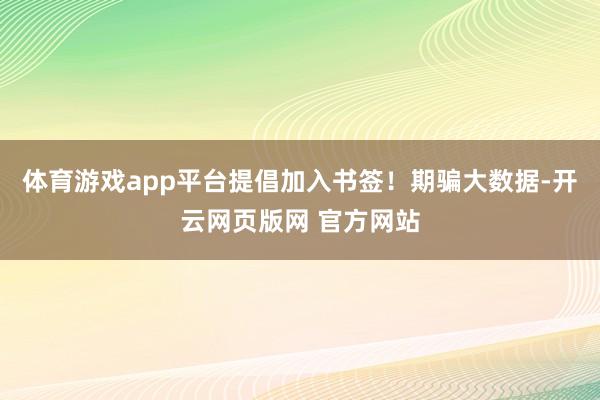 体育游戏app平台提倡加入书签！期骗大数据-开云网页版网 官方网站