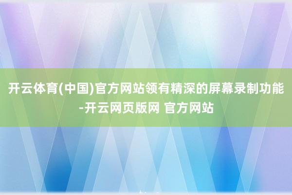 开云体育(中国)官方网站领有精深的屏幕录制功能-开云网页版网 官方网站
