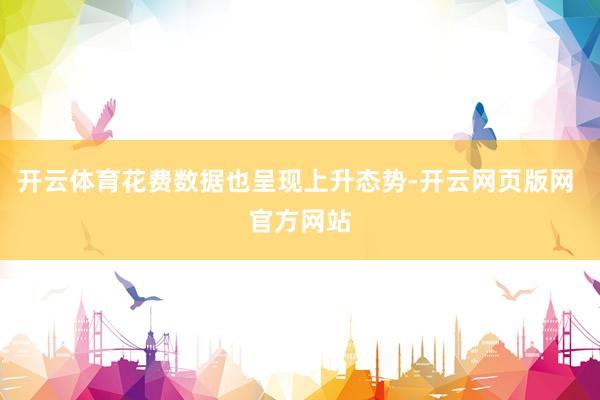 开云体育花费数据也呈现上升态势-开云网页版网 官方网站