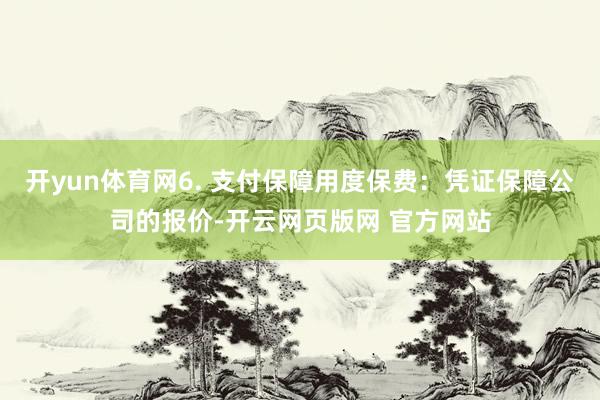 开yun体育网6. 支付保障用度保费：凭证保障公司的报价-开云网页版网 官方网站