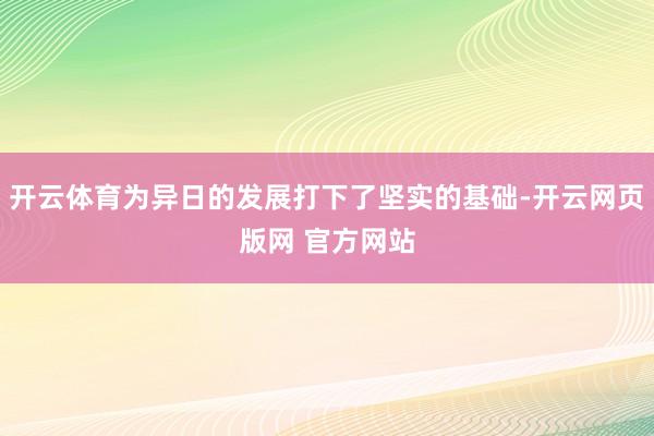 开云体育为异日的发展打下了坚实的基础-开云网页版网 官方网站
