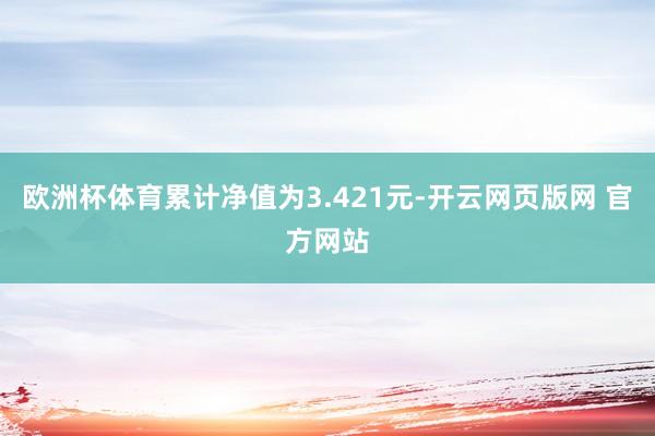 欧洲杯体育累计净值为3.421元-开云网页版网 官方网站