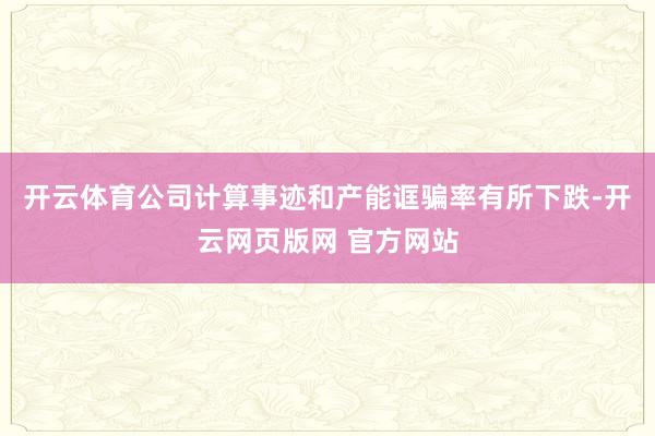 开云体育公司计算事迹和产能诓骗率有所下跌-开云网页版网 官方网站