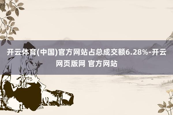 开云体育(中国)官方网站占总成交额6.28%-开云网页版网 官方网站