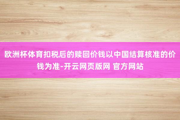 欧洲杯体育扣税后的赎回价钱以中国结算核准的价钱为准-开云网页版网 官方网站