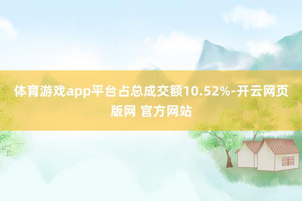 体育游戏app平台占总成交额10.52%-开云网页版网 官方网站