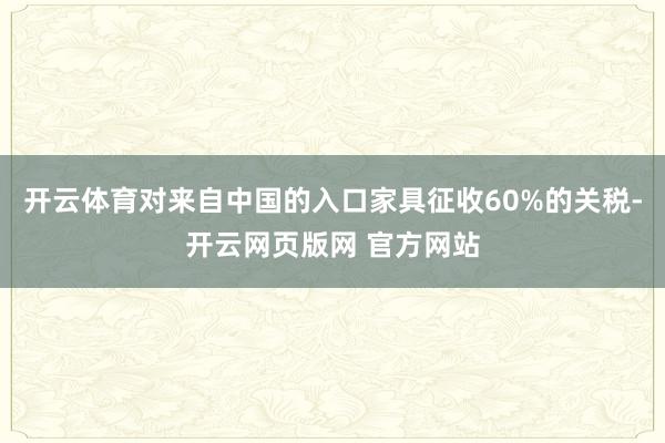 开云体育对来自中国的入口家具征收60%的关税-开云网页版网 官方网站