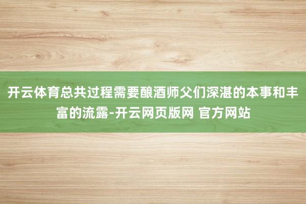 开云体育总共过程需要酿酒师父们深湛的本事和丰富的流露-开云网页版网 官方网站