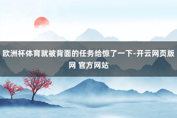 欧洲杯体育就被背面的任务给惊了一下-开云网页版网 官方网站