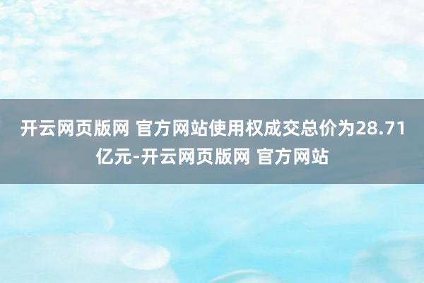 开云网页版网 官方网站使用权成交总价为28.71亿元-开云网页版网 官方网站