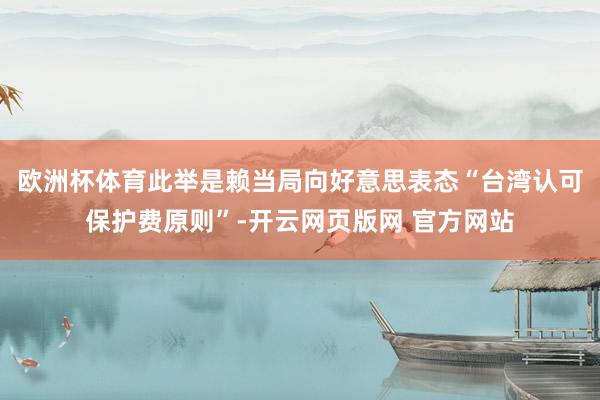 欧洲杯体育此举是赖当局向好意思表态“台湾认可保护费原则”-开云网页版网 官方网站