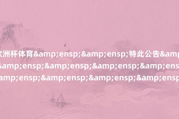 欧洲杯体育  特此公告                             &ensp