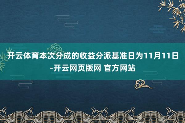 开云体育本次分成的收益分派基准日为11月11日-开云网页版网 官方网站