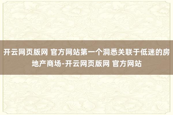 开云网页版网 官方网站第一个洞悉关联于低迷的房地产商场-开云网页版网 官方网站
