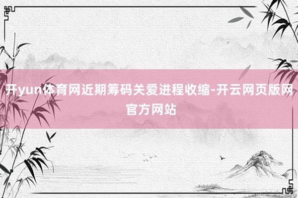 开yun体育网近期筹码关爱进程收缩-开云网页版网 官方网站