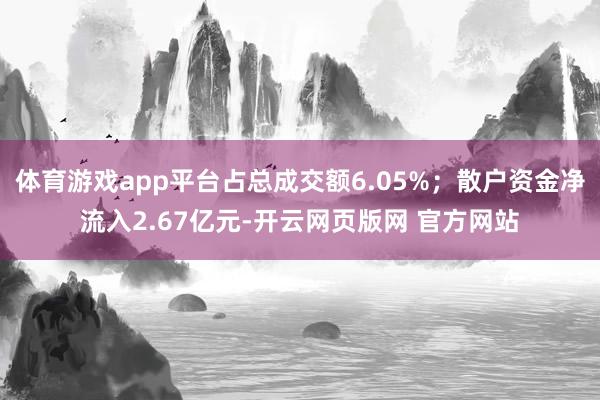 体育游戏app平台占总成交额6.05%；散户资金净流入2.67亿元-开云网页版网 官方网站
