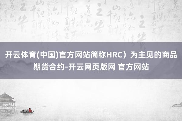 开云体育(中国)官方网站简称HRC）为主见的商品期货合约-开云网页版网 官方网站