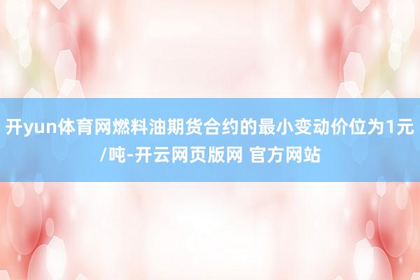 开yun体育网燃料油期货合约的最小变动价位为1元/吨-开云网页版网 官方网站