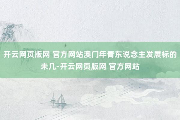 开云网页版网 官方网站澳门年青东说念主发展标的未几-开云网页版网 官方网站