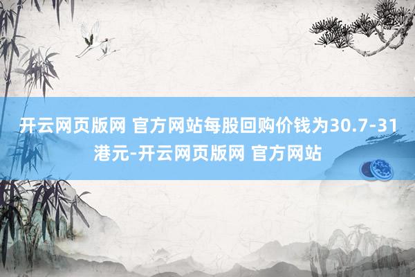 开云网页版网 官方网站每股回购价钱为30.7-31港元-开云网页版网 官方网站
