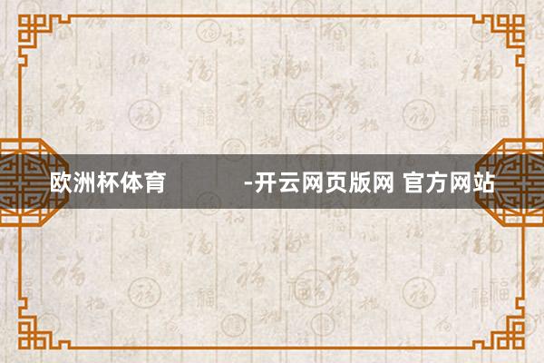 欧洲杯体育            -开云网页版网 官方网站