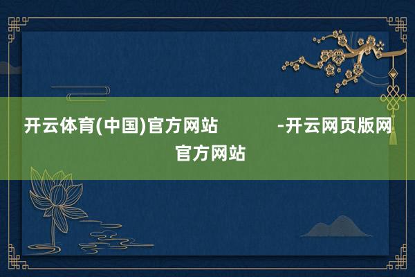 开云体育(中国)官方网站            -开云网页版网 官方网站