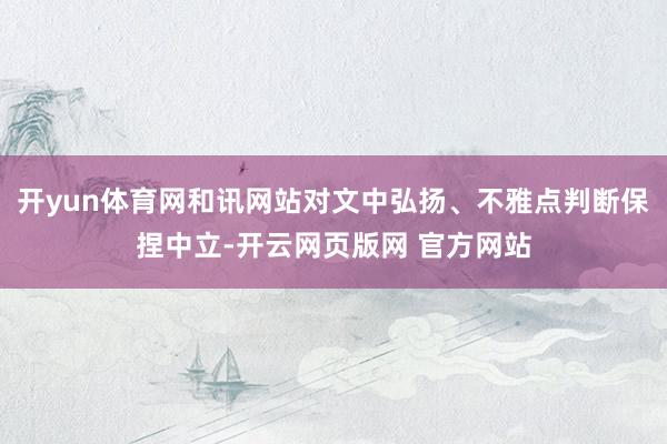 开yun体育网和讯网站对文中弘扬、不雅点判断保捏中立-开云网页版网 官方网站