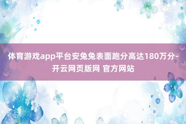 体育游戏app平台安兔兔表面跑分高达180万分-开云网页版网 官方网站