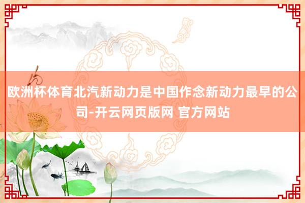 欧洲杯体育北汽新动力是中国作念新动力最早的公司-开云网页版网 官方网站