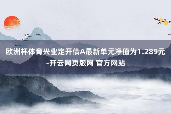 欧洲杯体育兴业定开债A最新单元净值为1.289元-开云网页版网 官方网站