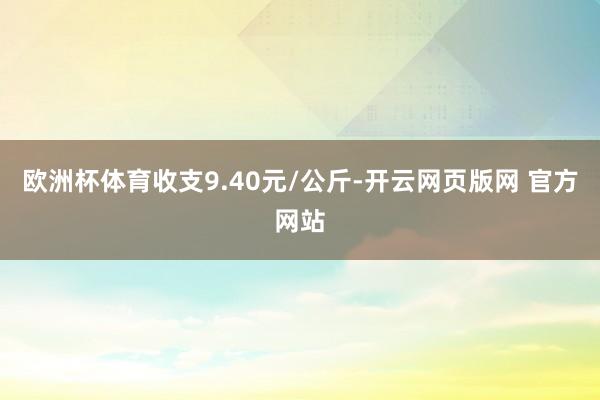 欧洲杯体育收支9.40元/公斤-开云网页版网 官方网站