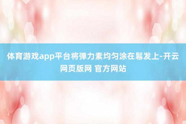 体育游戏app平台将弹力素均匀涂在鬈发上-开云网页版网 官方网站