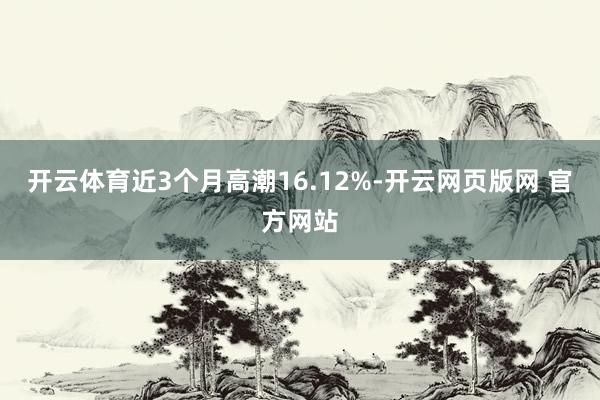 开云体育近3个月高潮16.12%-开云网页版网 官方网站