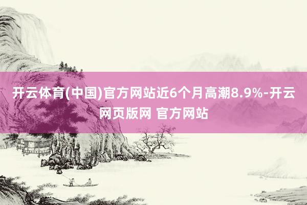 开云体育(中国)官方网站近6个月高潮8.9%-开云网页版网 官方网站