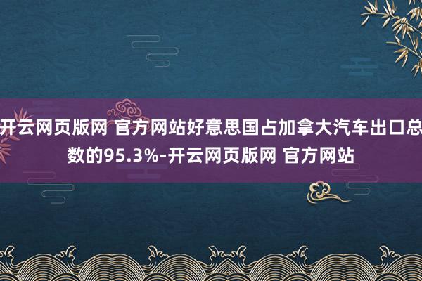开云网页版网 官方网站好意思国占加拿大汽车出口总数的95.3%-开云网页版网 官方网站