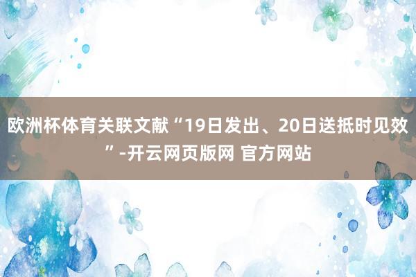 欧洲杯体育关联文献“19日发出、20日送抵时见效”-开云网页版网 官方网站