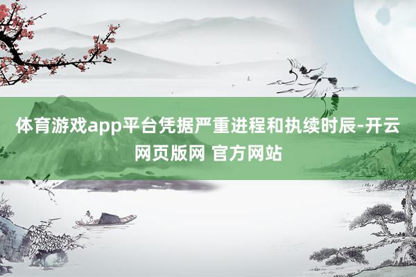 体育游戏app平台凭据严重进程和执续时辰-开云网页版网 官方网站