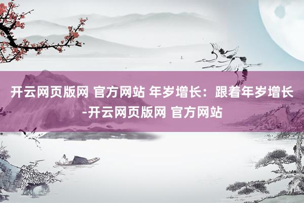 开云网页版网 官方网站 年岁增长：跟着年岁增长-开云网页版网 官方网站