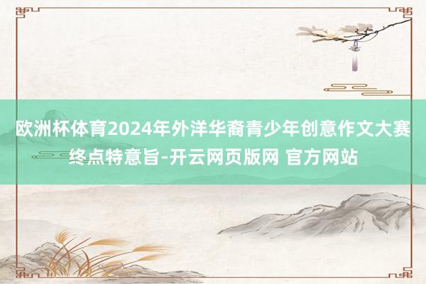 欧洲杯体育2024年外洋华裔青少年创意作文大赛终点特意旨-开云网页版网 官方网站