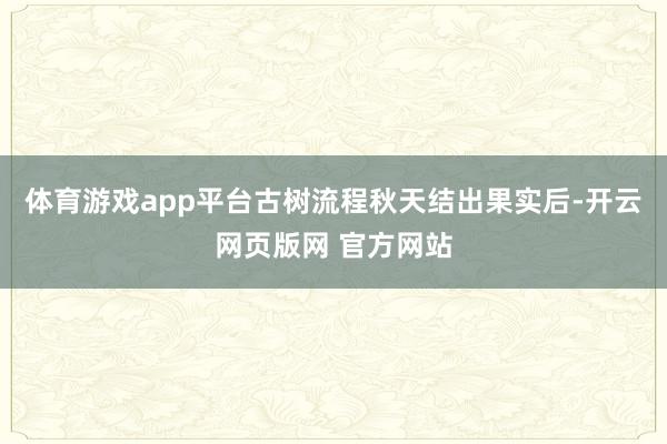 体育游戏app平台古树流程秋天结出果实后-开云网页版网 官方网站