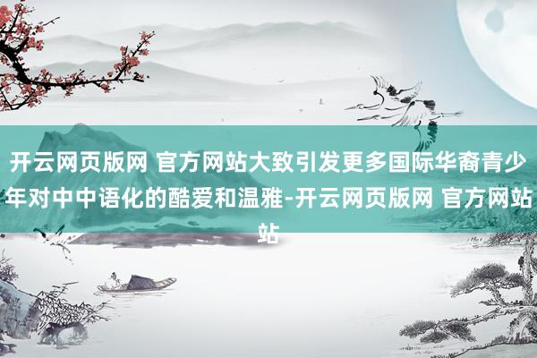 开云网页版网 官方网站大致引发更多国际华裔青少年对中中语化的酷爱和温雅-开云网页版网 官方网站