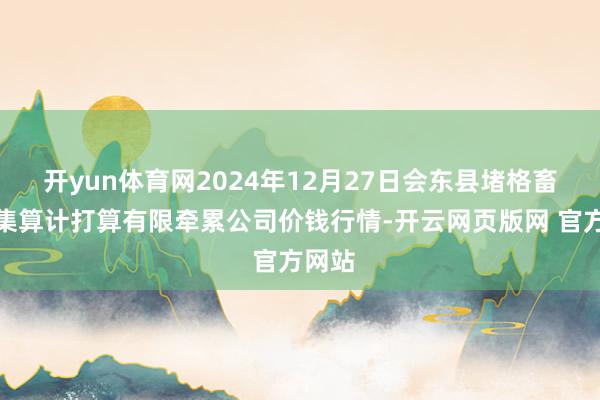 开yun体育网2024年12月27日会东县堵格畜生市集算计打算有限牵累公司价钱行情-开云网页版网 官方网站