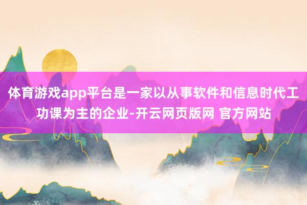 体育游戏app平台是一家以从事软件和信息时代工功课为主的企业-开云网页版网 官方网站