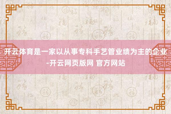 开云体育是一家以从事专科手艺管业绩为主的企业-开云网页版网 官方网站