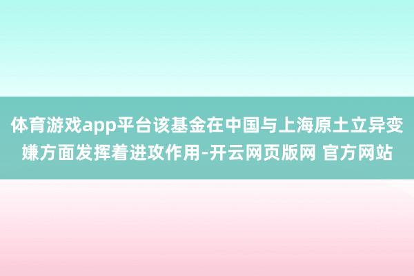 体育游戏app平台该基金在中国与上海原土立异变嫌方面发挥着进攻作用-开云网页版网 官方网站